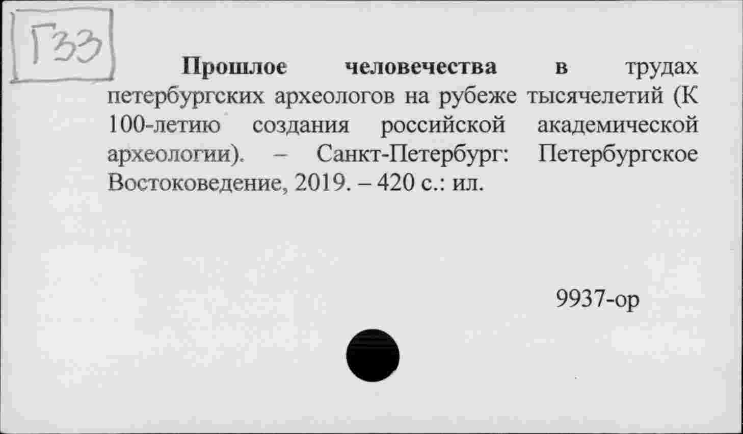 ﻿Прошлое человечества в трудах петербургских археологов на рубеже тысячелетий (К 100-летаю создания российской академической археологии). - Санкт-Петербург: Петербургское Востоковедение, 2019. - 420 с.: ил.
9937-ор